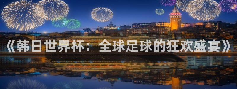 世界杯预赛赛程:《韩日世界杯:全球足球的狂欢盛宴》